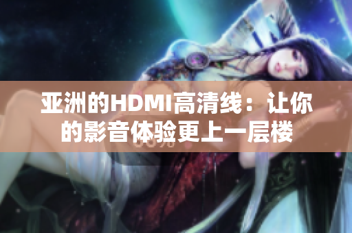 亚洲的HDMI高清线：让你的影音体验更上一层楼