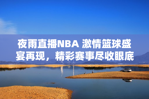 夜雨直播NBA 激情篮球盛宴再现，精彩赛事尽收眼底