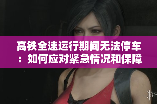 高铁全速运行期间无法停车：如何应对紧急情况和保障乘客安全？