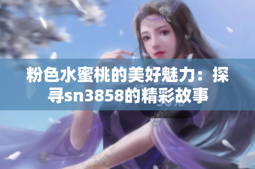 粉色水蜜桃的美好魅力：探寻sn3858的精彩故事