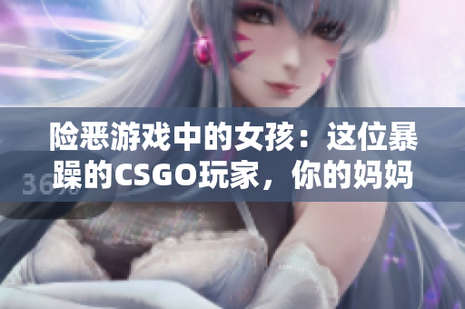 险恶游戏中的女孩：这位暴躁的CSGO玩家，你的妈妈在哪里？