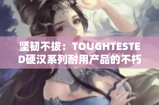 坚韧不拔：TOUGHTESTED硬汉系列耐用产品的不朽传奇