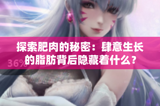 探索肥肉的秘密：肆意生长的脂肪背后隐藏着什么？