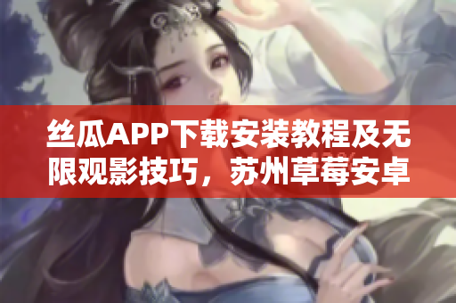 丝瓜APP下载安装教程及无限观影技巧，苏州草莓安卓版，一站式视频畅享不能错过