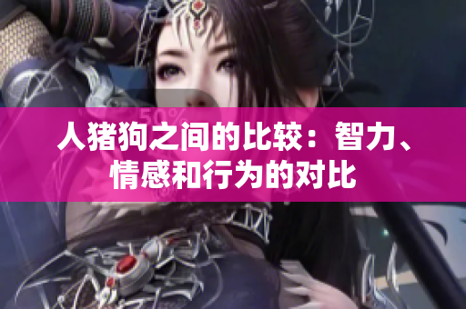 人猪狗之间的比较：智力、情感和行为的对比