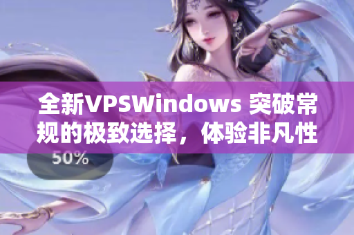 全新VPSWindows 突破常规的极致选择，体验非凡性能与卓越服务