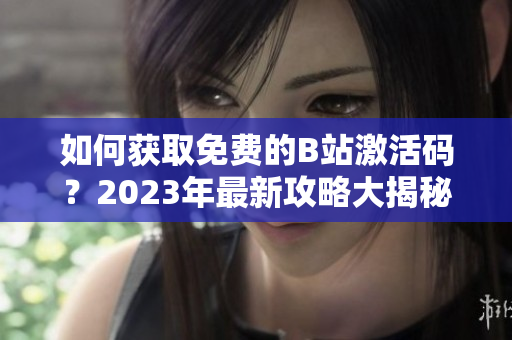 如何获取免费的B站激活码？2023年最新攻略大揭秘！