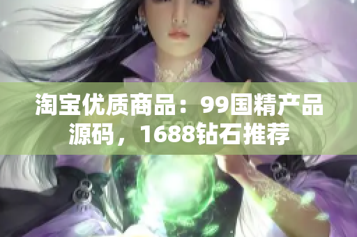 淘宝优质商品：99国精产品源码，1688钻石推荐