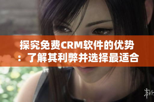 探究免费CRM软件的优势：了解其利弊并选择最适合你的方案