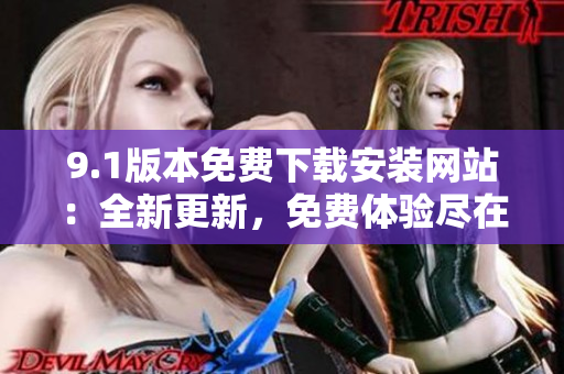 9.1版本免费下载安装网站：全新更新，免费体验尽在此！