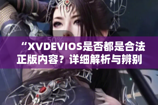 “XVDEVIOS是否都是合法正版内容？详细解析与辨别方法”