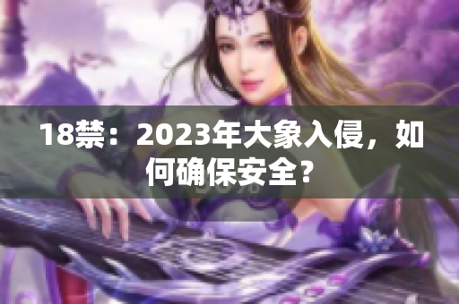 18禁：2023年大象入侵，如何确保安全？