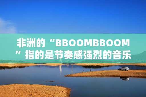 非洲的“BBOOMBBOOM”指的是节奏感强烈的音乐和文化现象。