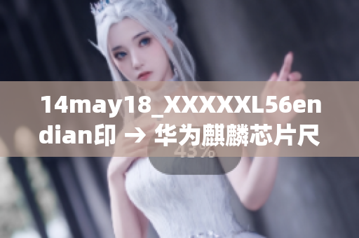 14may18_XXXXXL56endian印 → 华为麒麟芯片尺寸新发布