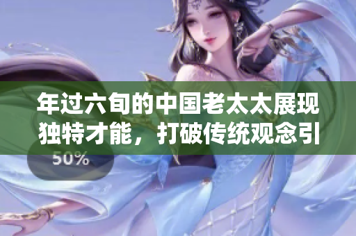 年过六旬的中国老太太展现独特才能，打破传统观念引发热议