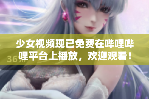 少女视频现已免费在哔哩哔哩平台上播放，欢迎观看！