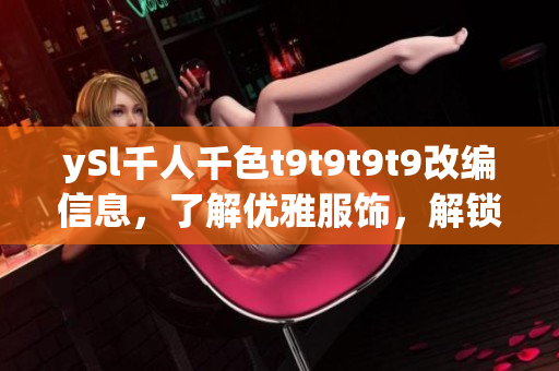 ySl千人千色t9t9t9t9改编信息，了解优雅服饰，解锁时尚生活