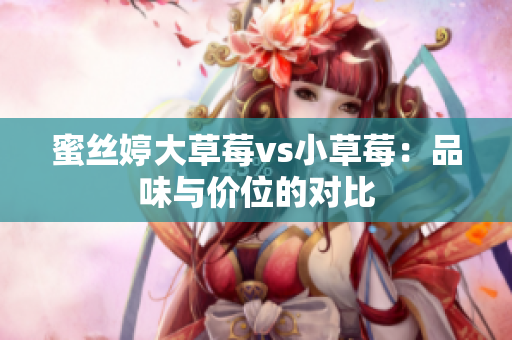 蜜丝婷大草莓vs小草莓：品味与价位的对比