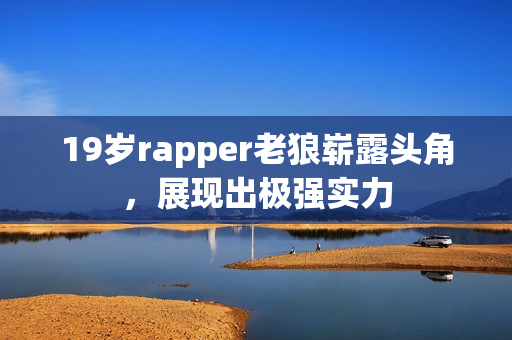 19岁rapper老狼崭露头角，展现出极强实力