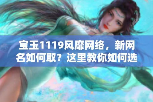 宝玉1119风靡网络，新网名如何取？这里教你如何选择最适合你的网名