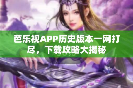 芭乐视APP历史版本一网打尽，下载攻略大揭秘