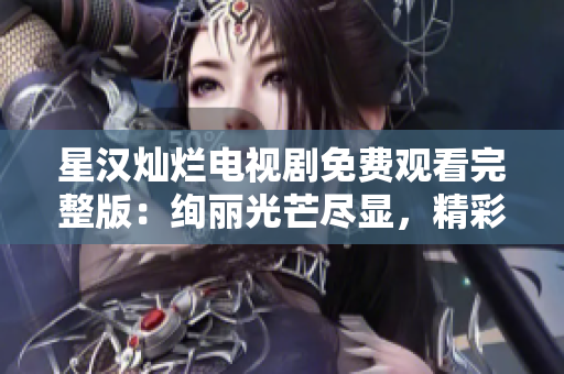 星汉灿烂电视剧免费观看完整版：绚丽光芒尽显，精彩内容尽收眼底