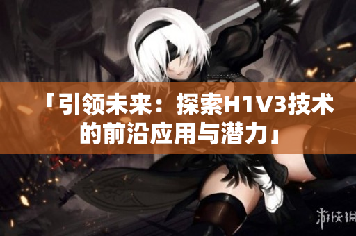 「引领未来：探索H1V3技术的前沿应用与潜力」