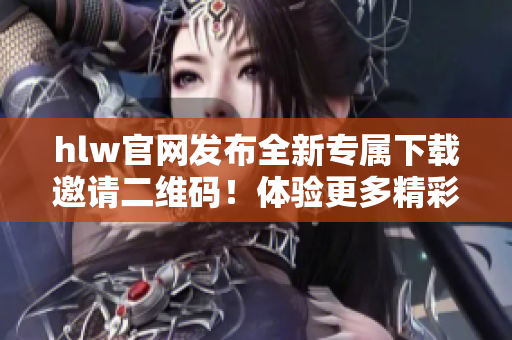 hlw官网发布全新专属下载邀请二维码！体验更多精彩功能，尽在hlw官网！