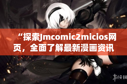“探索Jmcomic2micios网页，全面了解最新漫画资讯”