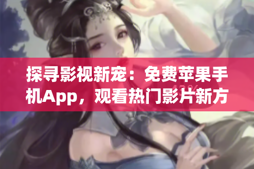 探寻影视新宠：免费苹果手机App，观看热门影片新方式