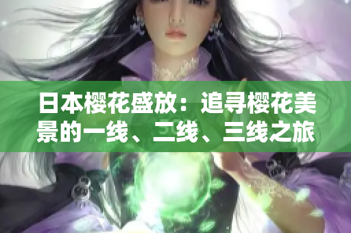 日本樱花盛放：追寻樱花美景的一线、二线、三线之旅