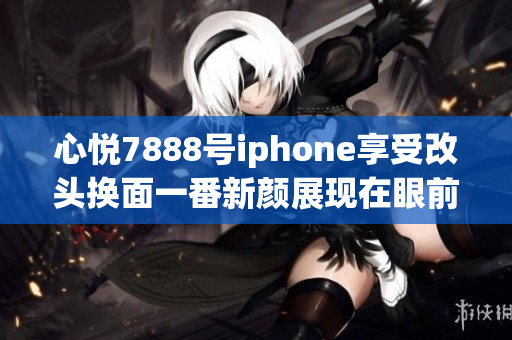 心悦7888号iphone享受改头换面一番新颜展现在眼前