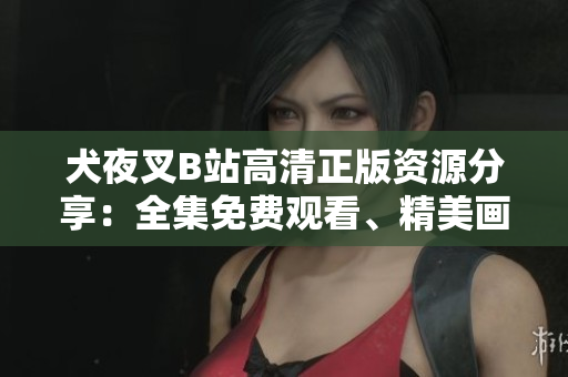 犬夜叉B站高清正版资源分享：全集免费观看、精美画质在线播放