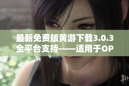 最新免费版黄游下载3.0.3全平台支持——适用于OPPO手机的完整指南