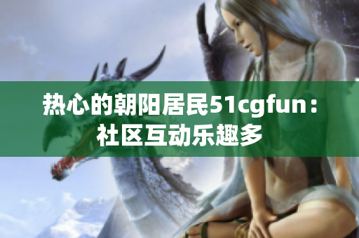 热心的朝阳居民51cgfun：社区互动乐趣多