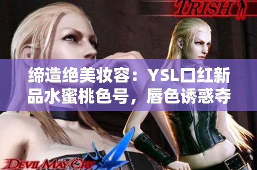 缔造绝美妆容：YSL口红新品水蜜桃色号，唇色诱惑夺目引领潮流