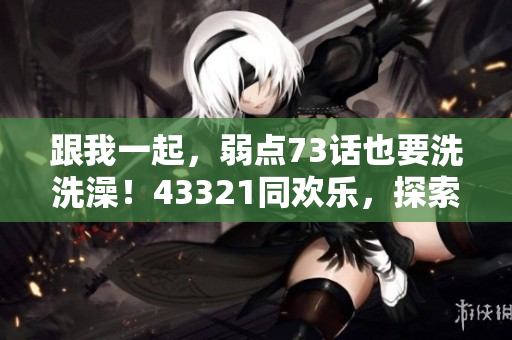 跟我一起，弱点73话也要洗洗澡！43321同欢乐，探索新世界