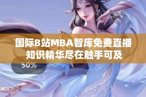 国际B站MBA智库免费直播 知识精华尽在触手可及