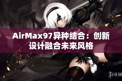 AirMax97异种结合：创新设计融合未来风格