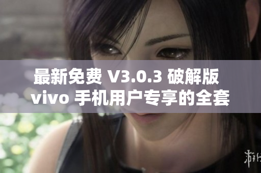 最新免费 V3.0.3 破解版  vivo 手机用户专享的全套破解工具集合