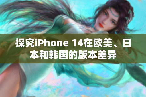 探究iPhone 14在欧美、日本和韩国的版本差异