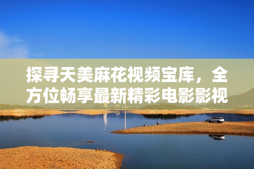探寻天美麻花视频宝库，全方位畅享最新精彩电影影视资源