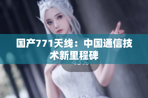国产771天线：中国通信技术新里程碑