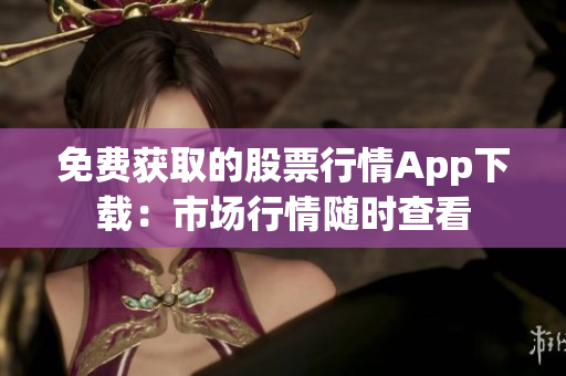 免费获取的股票行情App下载：市场行情随时查看