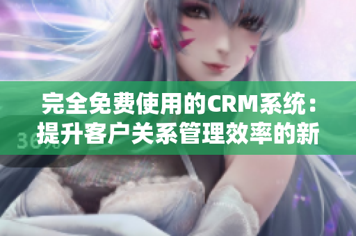 完全免费使用的CRM系统：提升客户关系管理效率的新选择