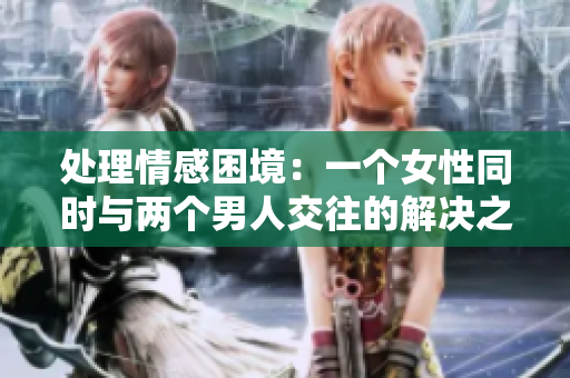 处理情感困境：一个女性同时与两个男人交往的解决之道