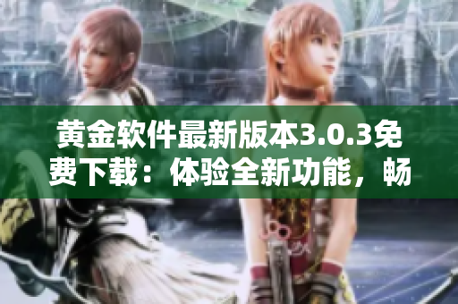 黄金软件最新版本3.0.3免费下载：体验全新功能，畅享顶级服务