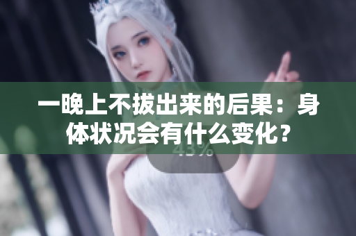 一晚上不拔出来的后果：身体状况会有什么变化？