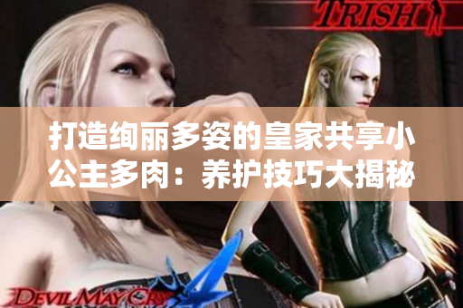 打造绚丽多姿的皇家共享小公主多肉：养护技巧大揭秘！