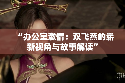 “办公室激情：双飞燕的崭新视角与故事解读”